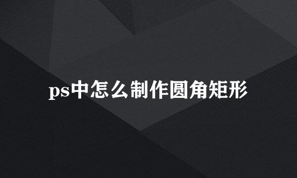 ps中怎么制作圆角矩形