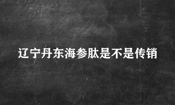 辽宁丹东海参肽是不是传销