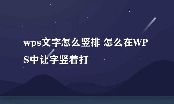 wps文字怎么竖排 怎么在WPS中让字竖着打