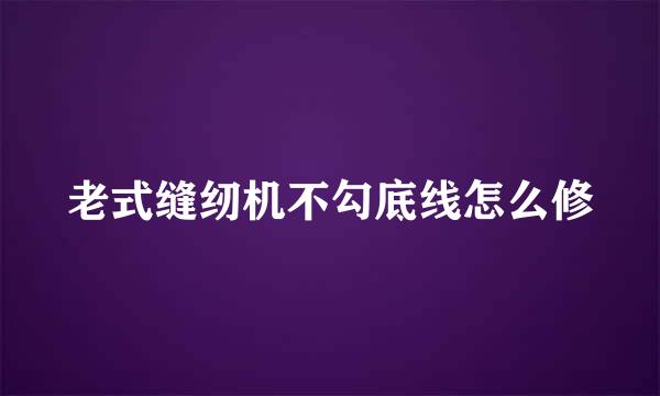 老式缝纫机不勾底线怎么修