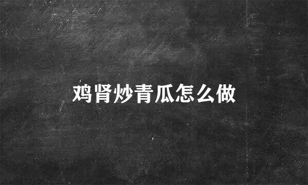 鸡肾炒青瓜怎么做
