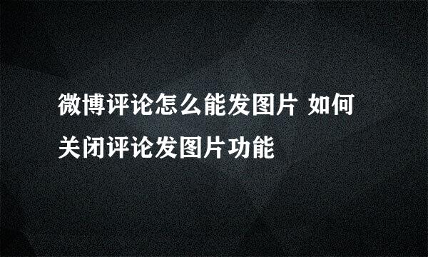 微博评论怎么能发图片 如何关闭评论发图片功能
