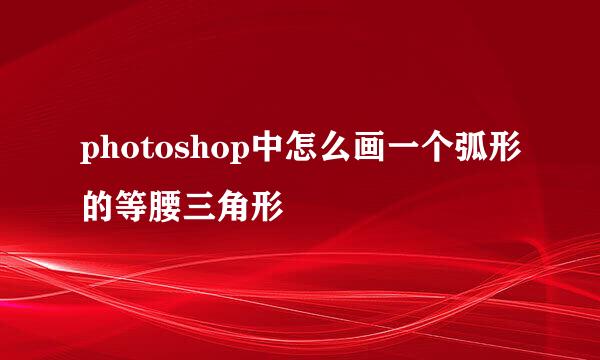 photoshop中怎么画一个弧形的等腰三角形