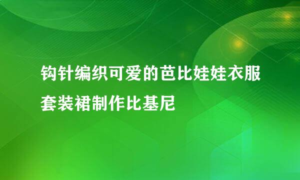 钩针编织可爱的芭比娃娃衣服套装裙制作比基尼