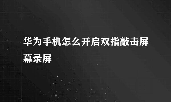 华为手机怎么开启双指敲击屏幕录屏