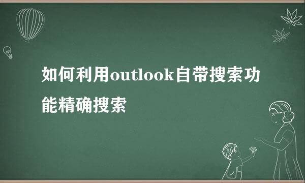 如何利用outlook自带搜索功能精确搜索
