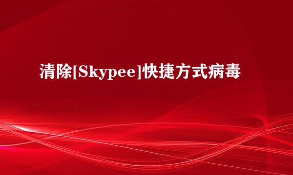 清除[Skypee]快捷方式病毒