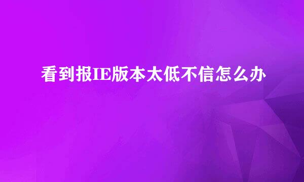看到报IE版本太低不信怎么办
