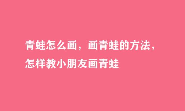 青蛙怎么画，画青蛙的方法，怎样教小朋友画青蛙