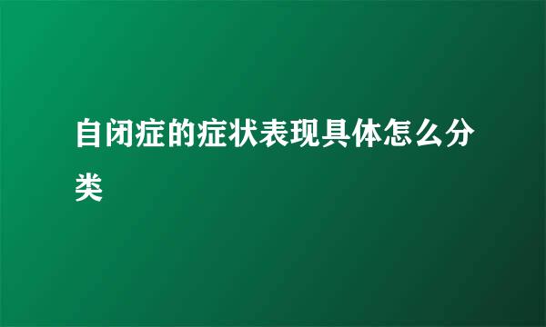 自闭症的症状表现具体怎么分类