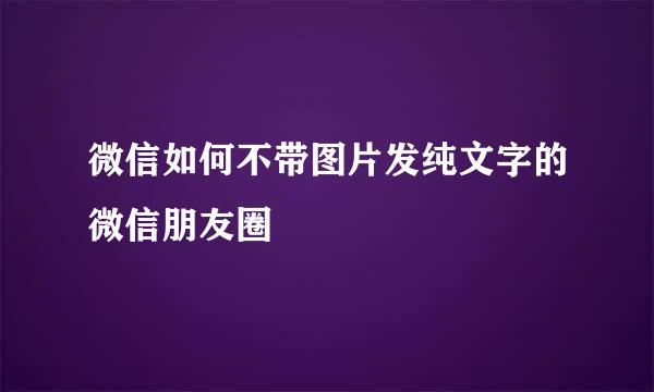 微信如何不带图片发纯文字的微信朋友圈