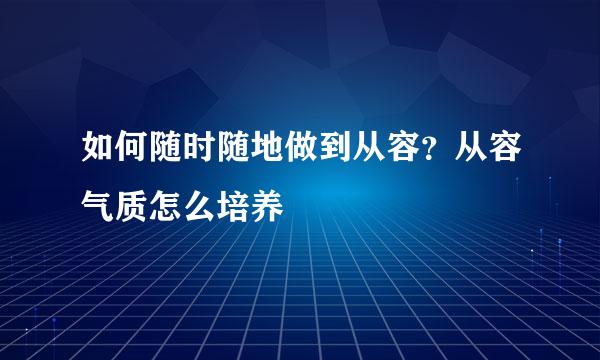 如何随时随地做到从容？从容气质怎么培养