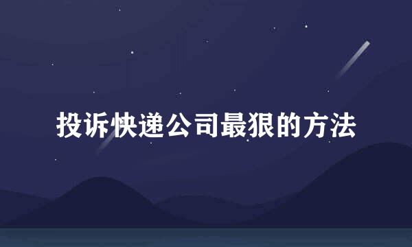 投诉快递公司最狠的方法