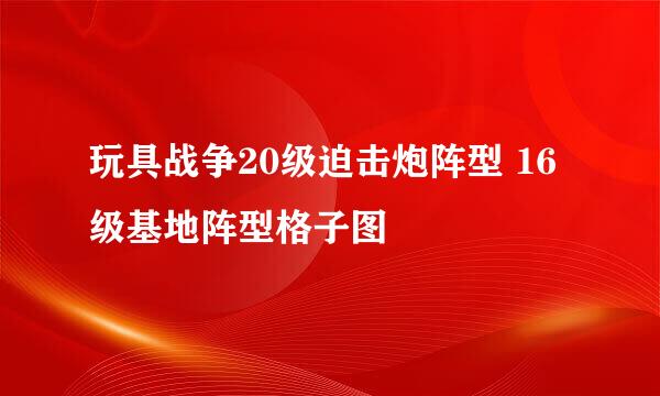 玩具战争20级迫击炮阵型 16级基地阵型格子图