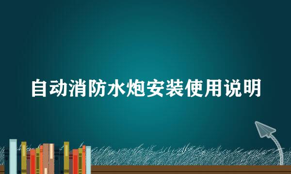 自动消防水炮安装使用说明