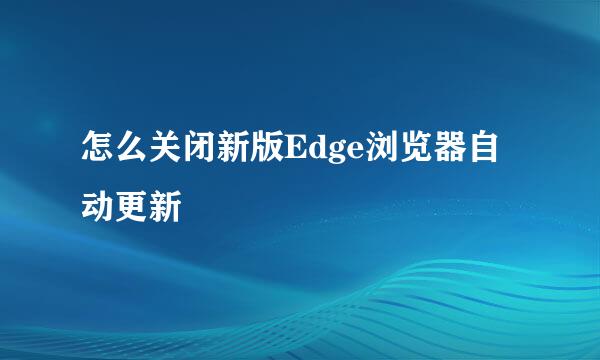 怎么关闭新版Edge浏览器自动更新