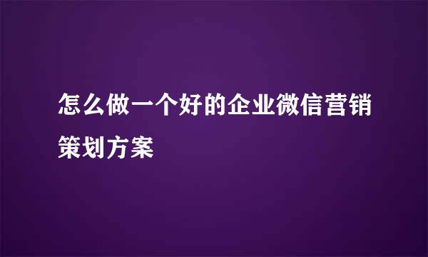 怎么做一个好的企业微信营销策划方案