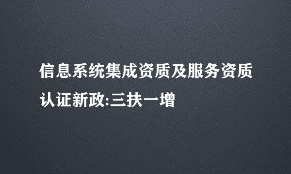 信息系统集成资质及服务资质认证新政:三扶一增