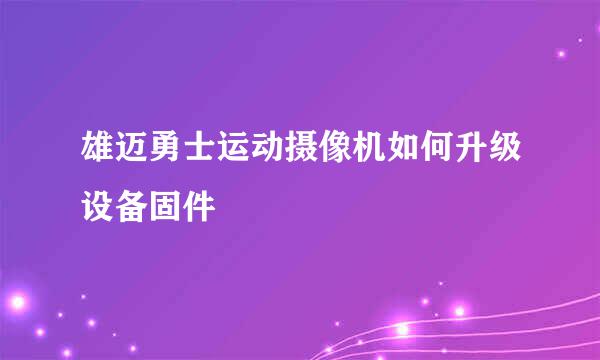 雄迈勇士运动摄像机如何升级设备固件