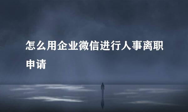 怎么用企业微信进行人事离职申请