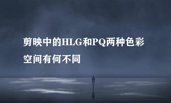 剪映中的HLG和PQ两种色彩空间有何不同