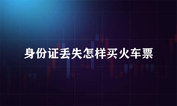 身份证丢失怎样买火车票