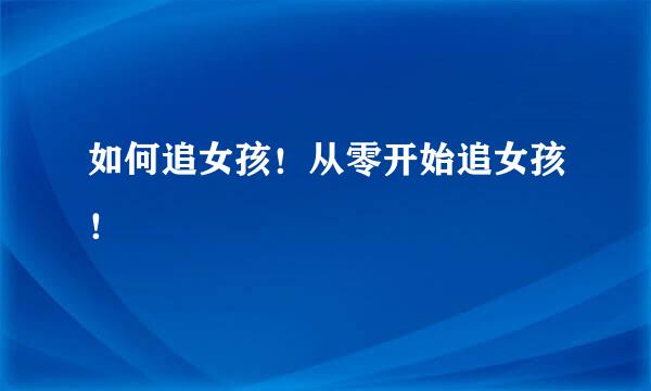 如何追女孩！从零开始追女孩！