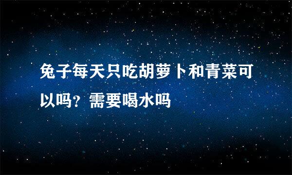 兔子每天只吃胡萝卜和青菜可以吗？需要喝水吗