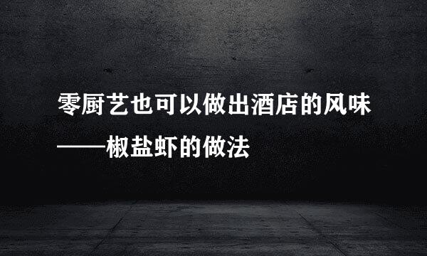 零厨艺也可以做出酒店的风味——椒盐虾的做法