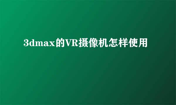 3dmax的VR摄像机怎样使用