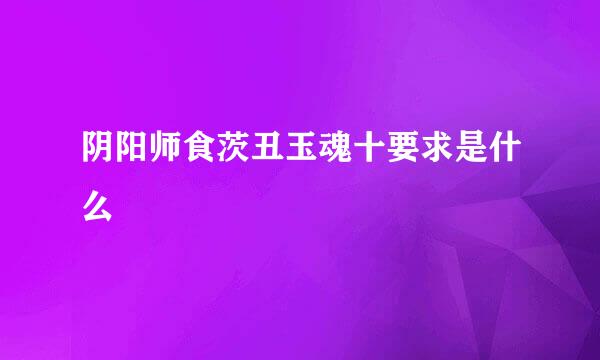 阴阳师食茨丑玉魂十要求是什么