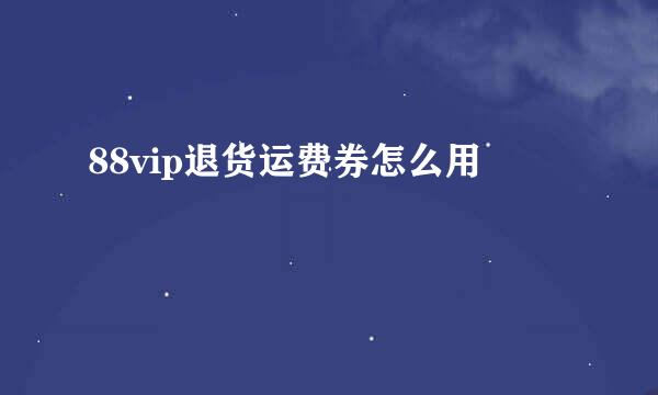 88vip退货运费券怎么用