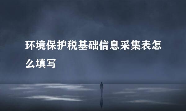 环境保护税基础信息采集表怎么填写