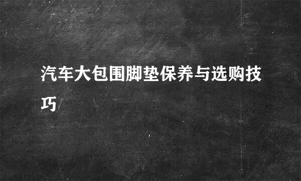 汽车大包围脚垫保养与选购技巧