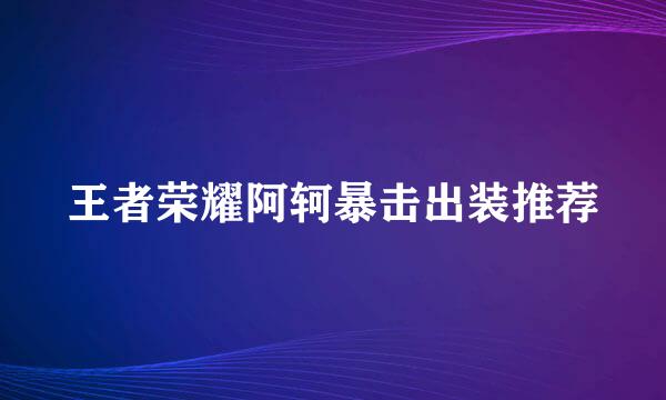 王者荣耀阿轲暴击出装推荐