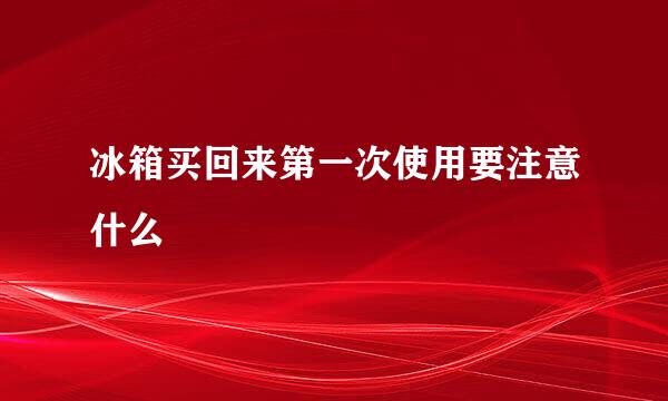 冰箱买回来第一次使用要注意什么