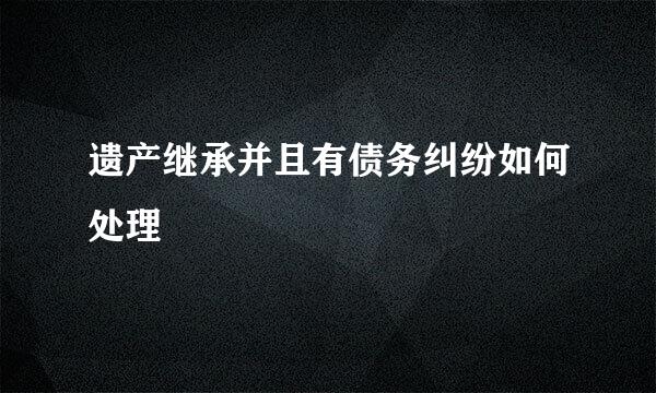 遗产继承并且有债务纠纷如何处理