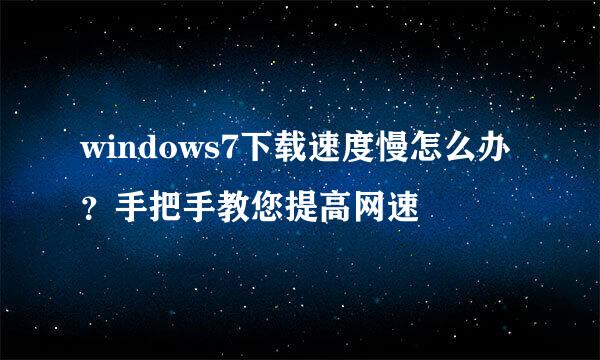 windows7下载速度慢怎么办？手把手教您提高网速