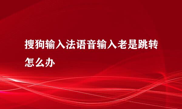 搜狗输入法语音输入老是跳转怎么办