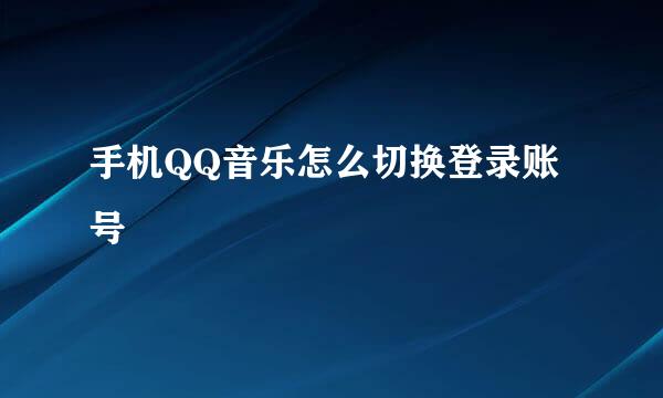 手机QQ音乐怎么切换登录账号