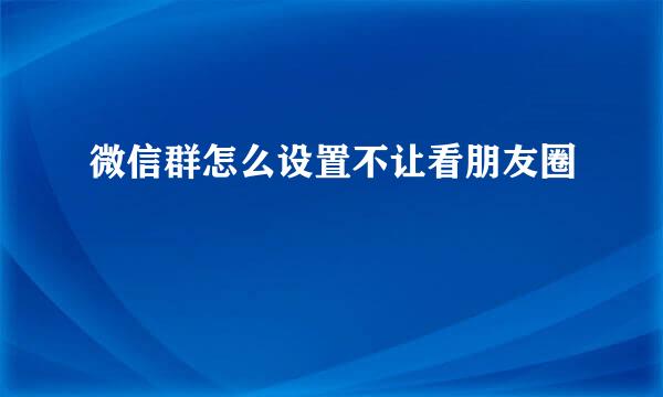 微信群怎么设置不让看朋友圈