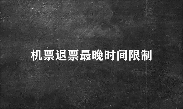 机票退票最晚时间限制