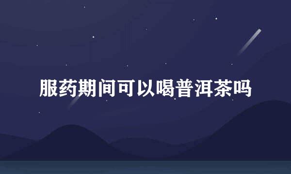 服药期间可以喝普洱茶吗