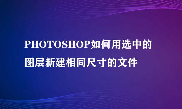 PHOTOSHOP如何用选中的图层新建相同尺寸的文件