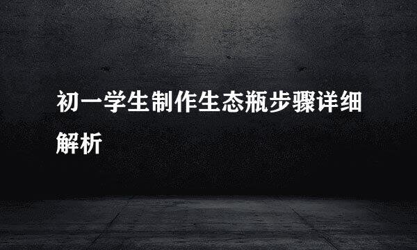 初一学生制作生态瓶步骤详细解析