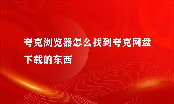 夸克浏览器怎么找到夸克网盘下载的东西