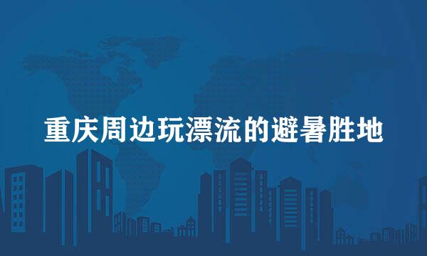 重庆周边玩漂流的避暑胜地
