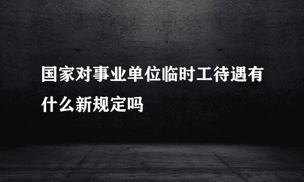 国家对事业单位临时工待遇有什么新规定吗