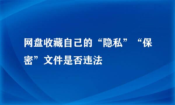 网盘收藏自己的“隐私”“保密”文件是否违法