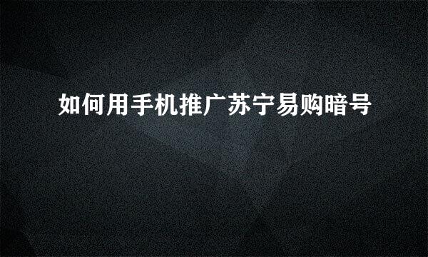 如何用手机推广苏宁易购暗号